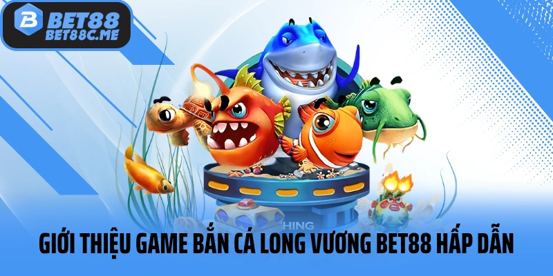 Giới thiệu game bắn cá Long Vương BET88 hấp dẫn