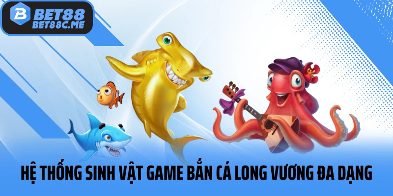 Hệ thống sinh vật game bắn cá Long Vương đa dạng
