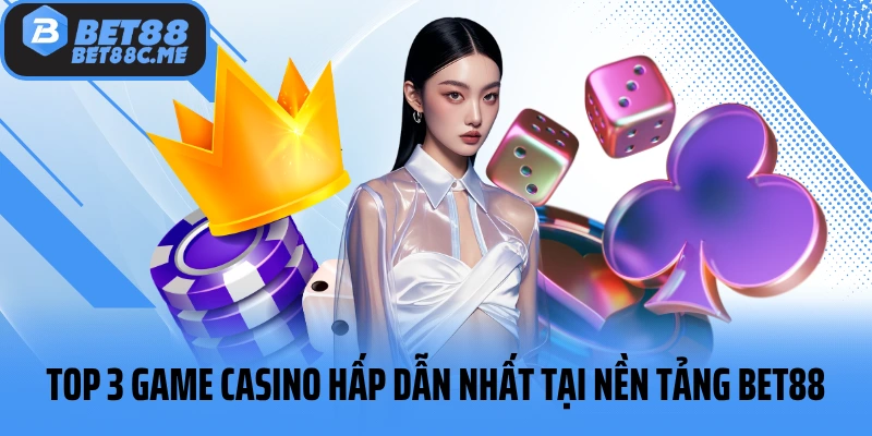 Top 3 game casino hấp dẫn nhất tại nền tảng BET88