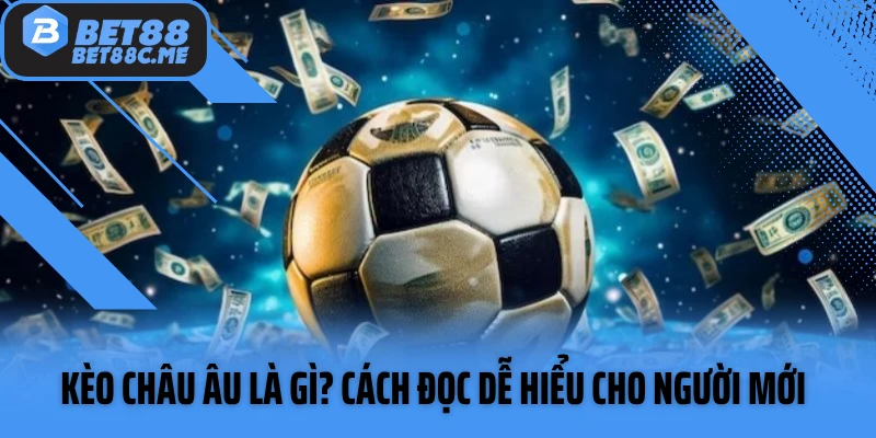 Kèo Châu Âu Là Gì? Cách Đọc Dễ Hiểu Cho Người Mới Cá Cược